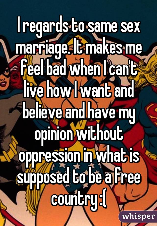 I regards to same sex marriage. It makes me feel bad when I can't live how I want and believe and have my opinion without oppression in what is supposed to be a free country :(