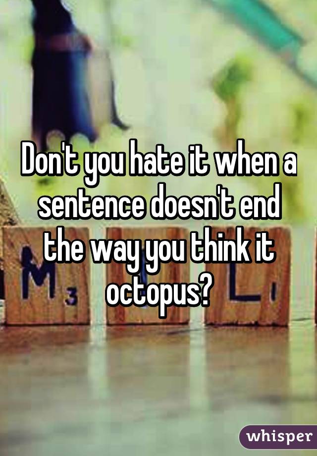 Don't you hate it when a sentence doesn't end the way you think it octopus?