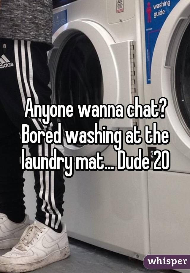 Anyone wanna chat? Bored washing at the laundry mat... Dude 20