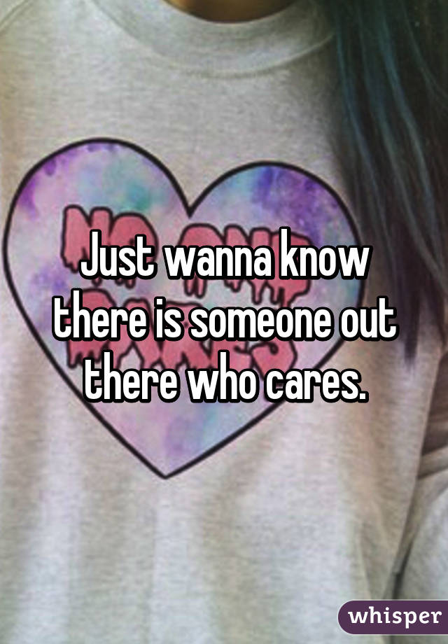 Just wanna know there is someone out there who cares.