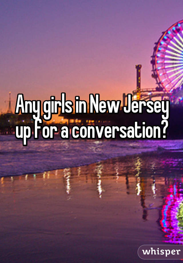 Any girls in New Jersey up for a conversation?
