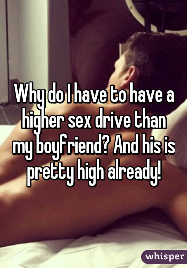 Why do I have to have a higher sex drive than my boyfriend? And his is pretty high already!