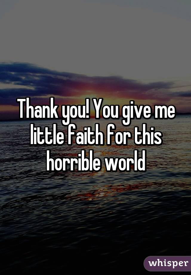 Thank you! You give me little faith for this horrible world