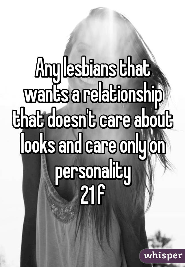 Any lesbians that wants a relationship that doesn't care about looks and care only on personality
21 f