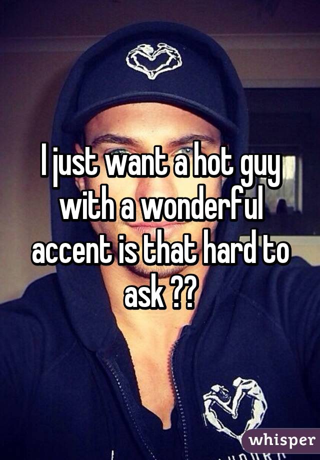 I just want a hot guy with a wonderful accent is that hard to ask ??