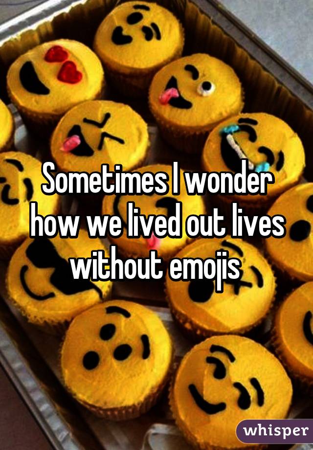 Sometimes I wonder how we lived out lives without emojis 