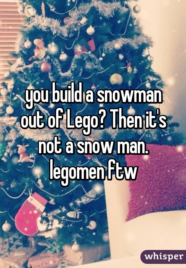 you build a snowman out of Lego? Then it's not a snow man. legomen ftw
