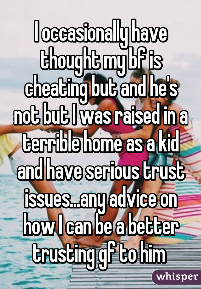 I occasionally have thought my bf is cheating but and he's not but I was raised in a terrible home as a kid and have serious trust issues...any advice on how I can be a better trusting gf to him 