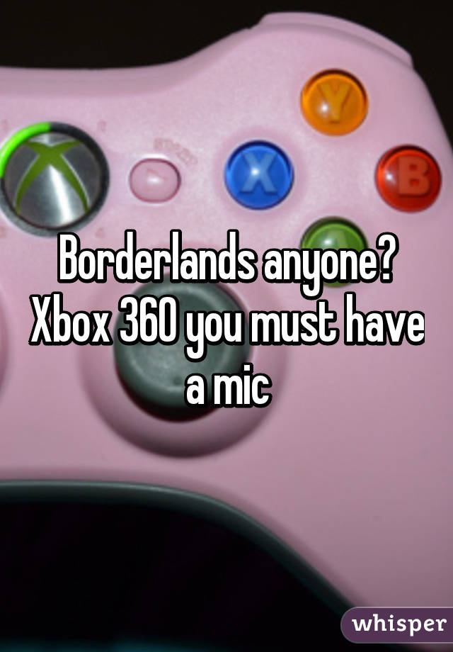 Borderlands anyone? Xbox 360 you must have a mic