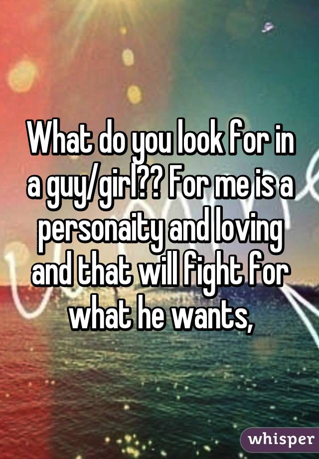 What do you look for in a guy/girl?? For me is a personaity and loving and that will fight for what he wants,