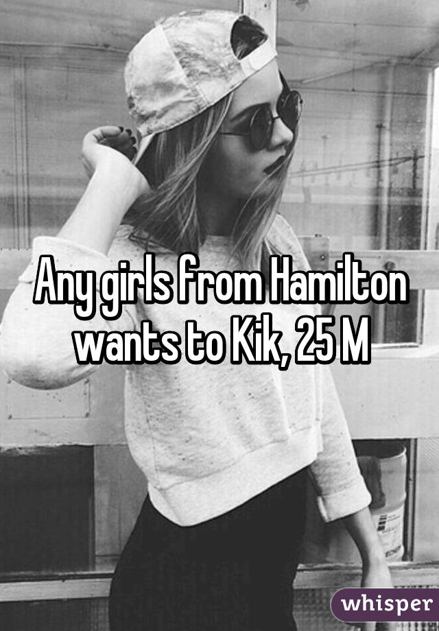 Any girls from Hamilton wants to Kik, 25 M
