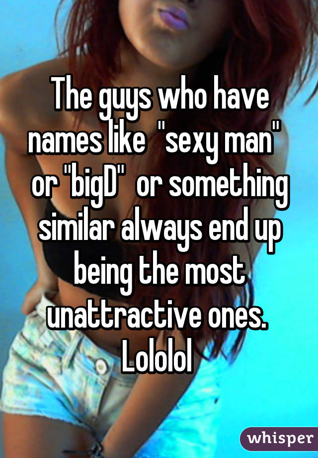 The guys who have names like  "sexy man"   or "bigD"  or something similar always end up being the most unattractive ones.  Lololol 
