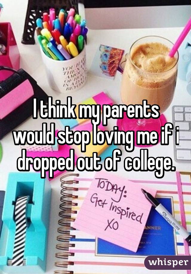 I think my parents would stop loving me if i dropped out of college.