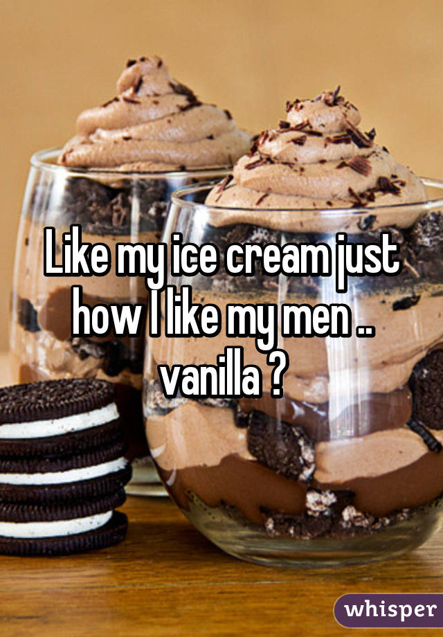 Like my ice cream just how I like my men .. vanilla 😏
