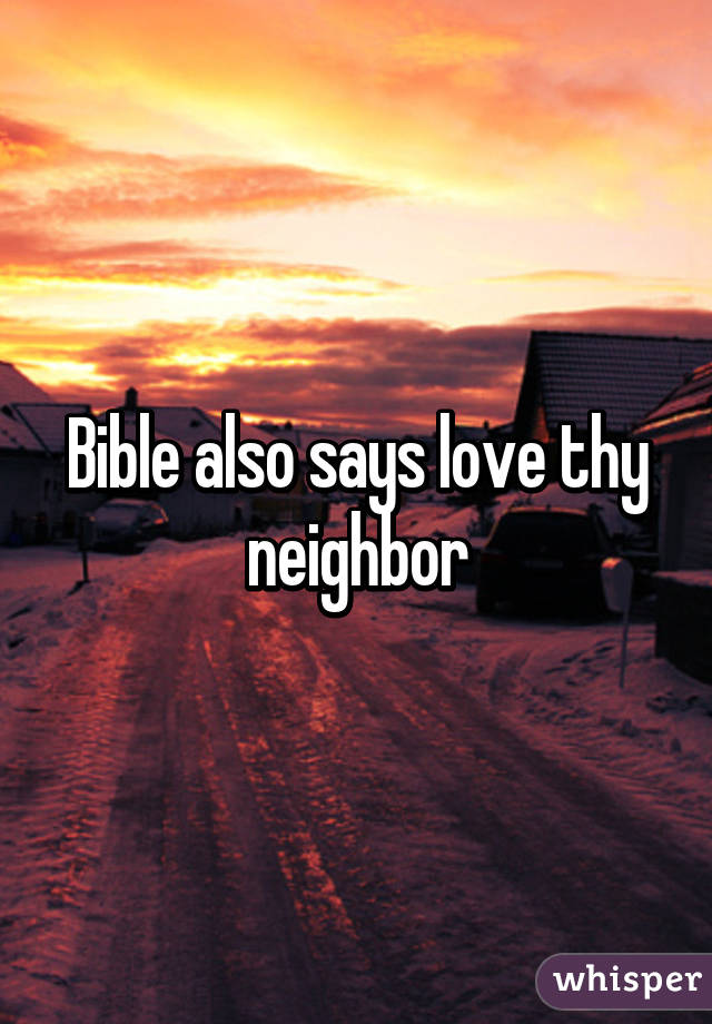 Bible also says love thy neighbor