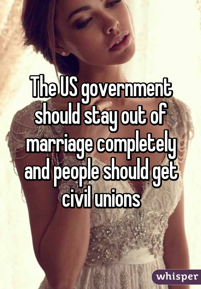 The US government should stay out of marriage completely and people should get civil unions