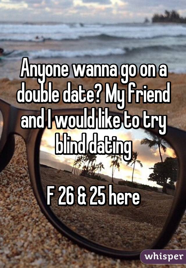 Anyone wanna go on a double date? My friend and I would like to try blind dating

F 26 & 25 here