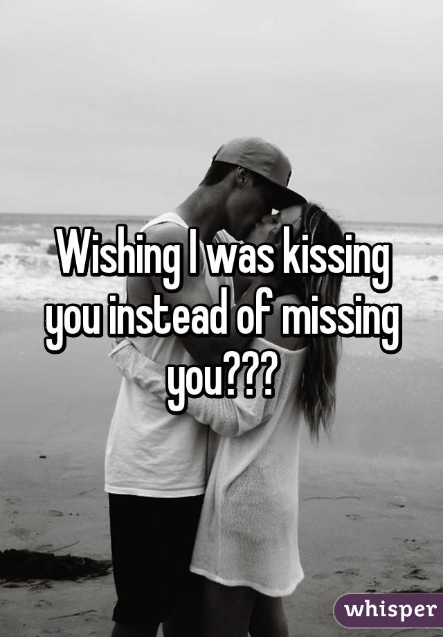 Wishing I was kissing you instead of missing you😘😩💔