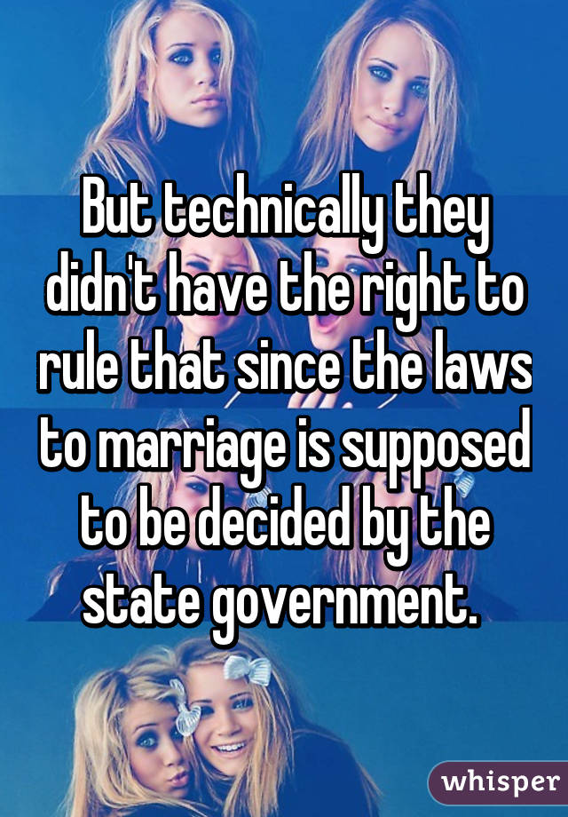 But technically they didn't have the right to rule that since the laws to marriage is supposed to be decided by the state government. 