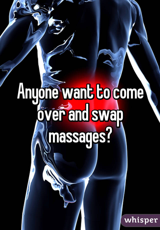 Anyone want to come over and swap massages?