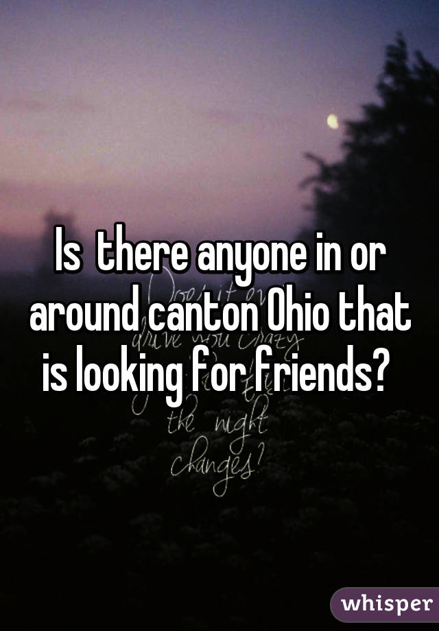Is  there anyone in or around canton Ohio that is looking for friends? 