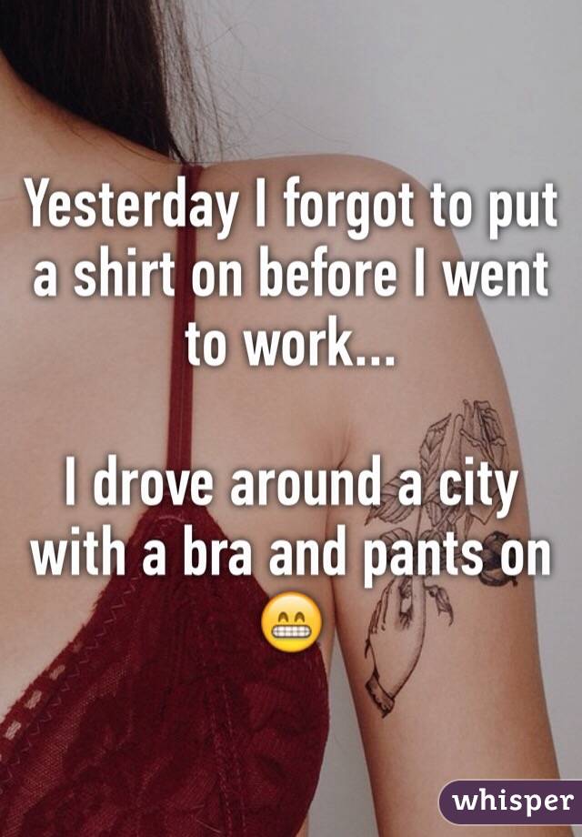 Yesterday I forgot to put a shirt on before I went to work...

I drove around a city with a bra and pants on 😁