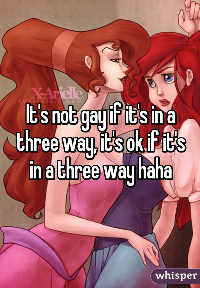 It's not gay if it's in a three way, it's ok if it's in a three way haha