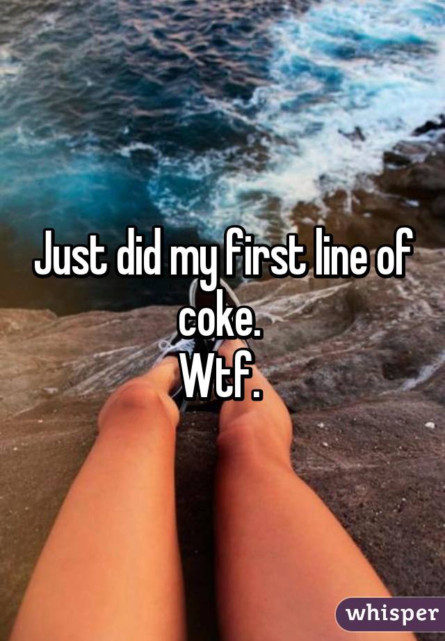 Just did my first line of coke. 
Wtf. 