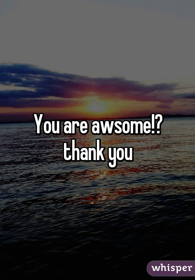 You are awsome!😊 thank you