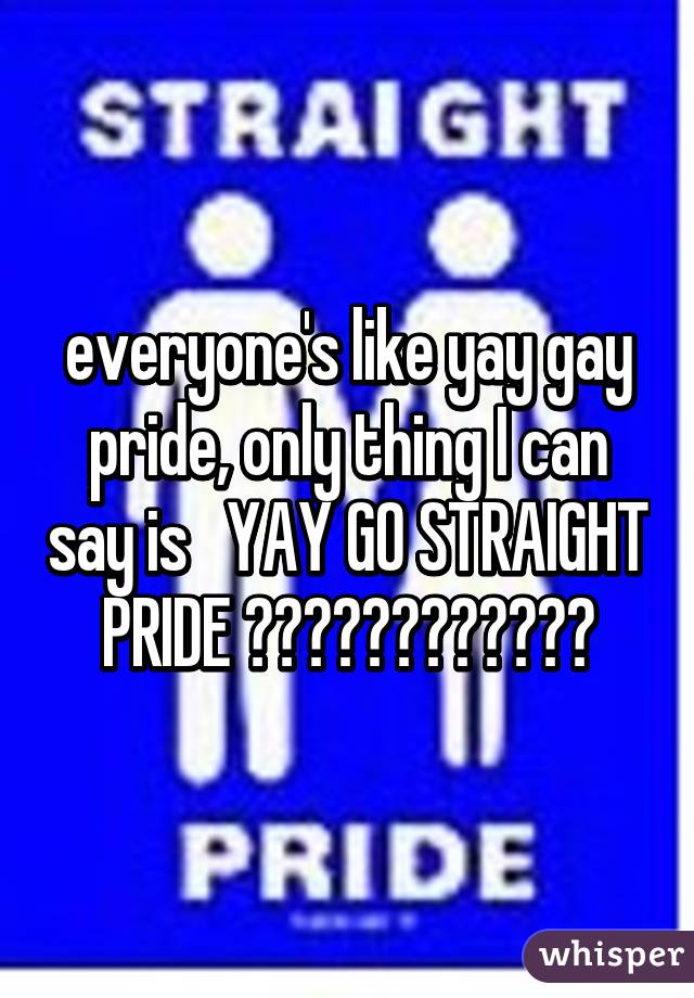 everyone's like yay gay pride, only thing I can say is   YAY GO STRAIGHT PRIDE 👏🏻👏🏻👏🏻👏🏻💯👌🏻😘