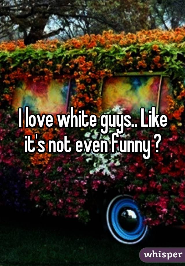 I love white guys.. Like it's not even funny 😳