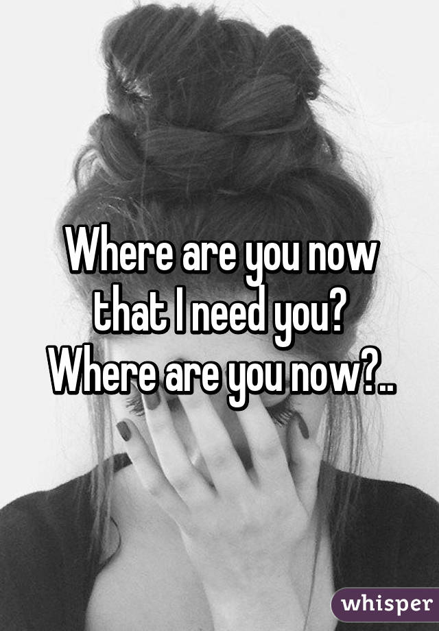 Where are you now that I need you?
Where are you now?..