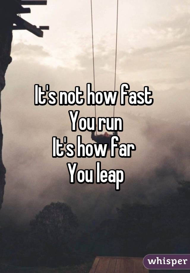 It's not how fast 
You run
It's how far 
You leap