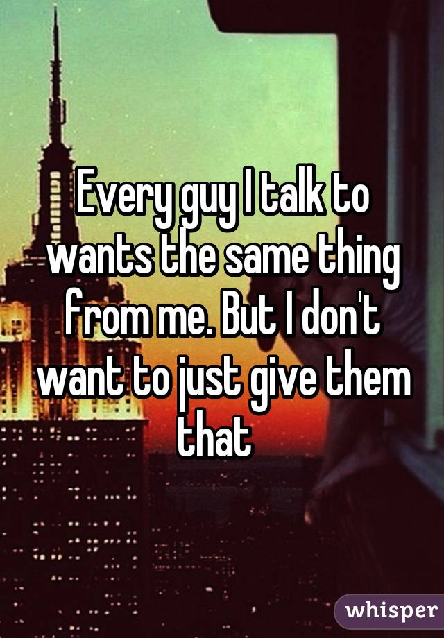 Every guy I talk to wants the same thing from me. But I don't want to just give them that  