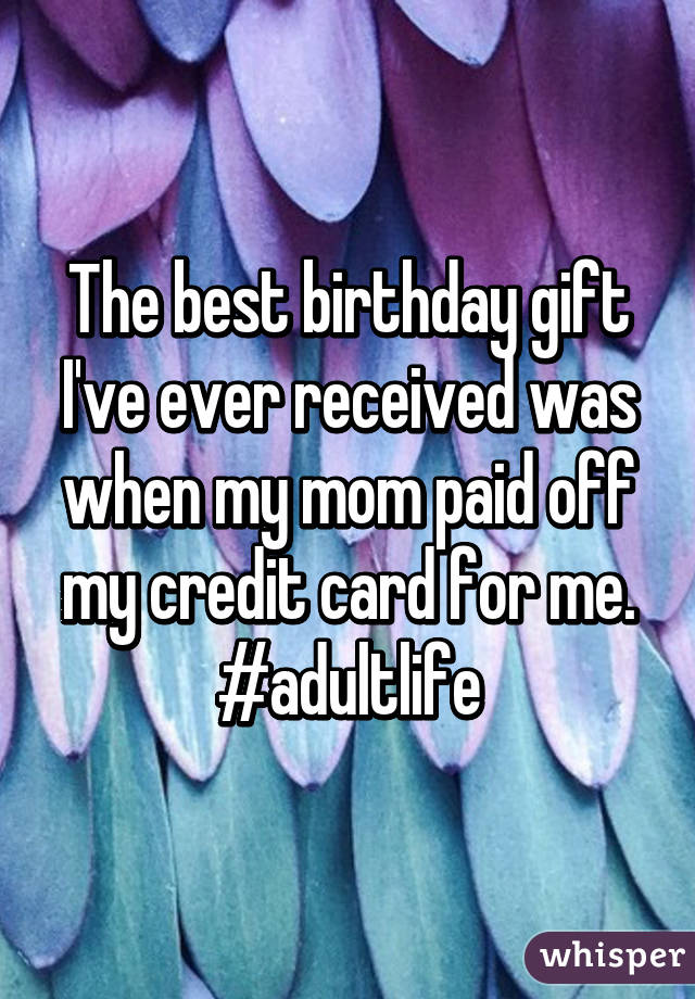 The best birthday gift I've ever received was when my mom paid off my credit card for me.
#adultlife
