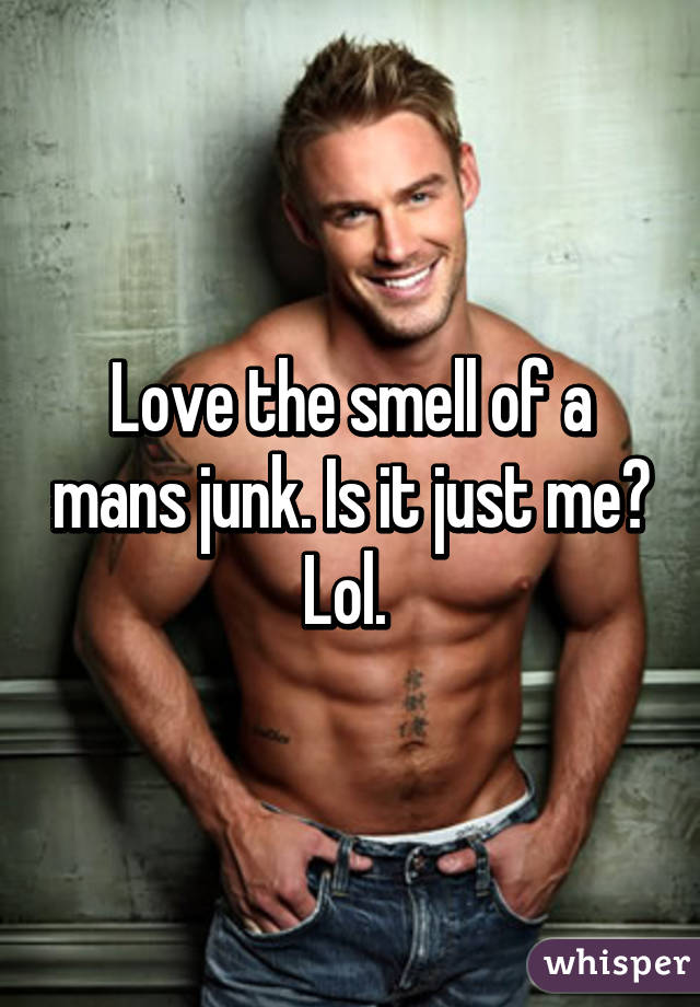 Love the smell of a mans junk. Is it just me? Lol. 