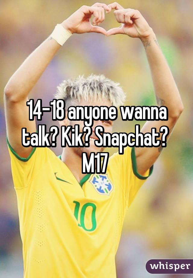 14-18 anyone wanna talk? Kik? Snapchat?  M17 