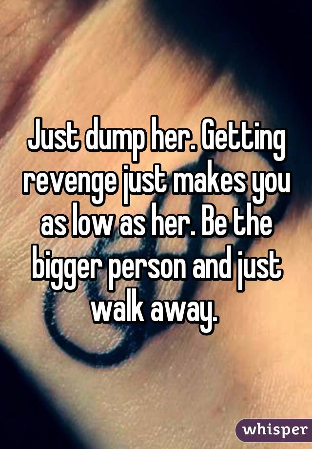 Just dump her. Getting revenge just makes you as low as her. Be the bigger person and just walk away. 