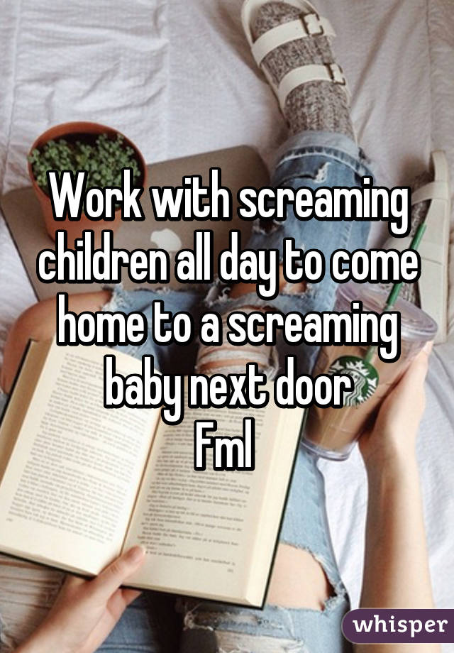 Work with screaming children all day to come home to a screaming baby next door
Fml 