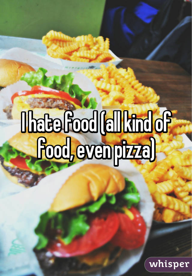 I hate food (all kind of food, even pizza)