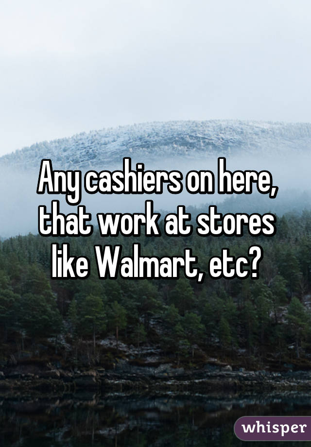 Any cashiers on here, that work at stores like Walmart, etc?