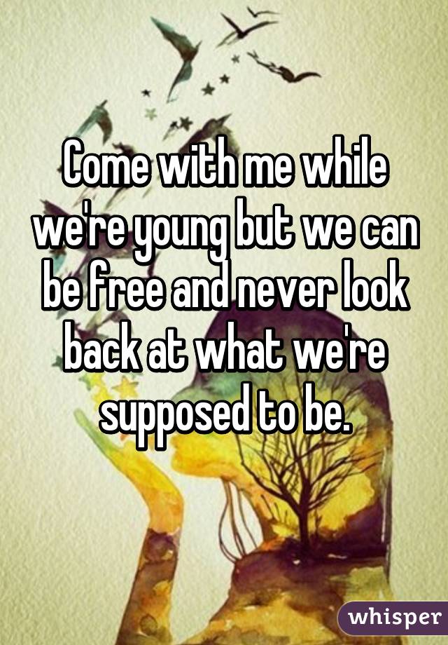 Come with me while we're young but we can be free and never look back at what we're supposed to be.
