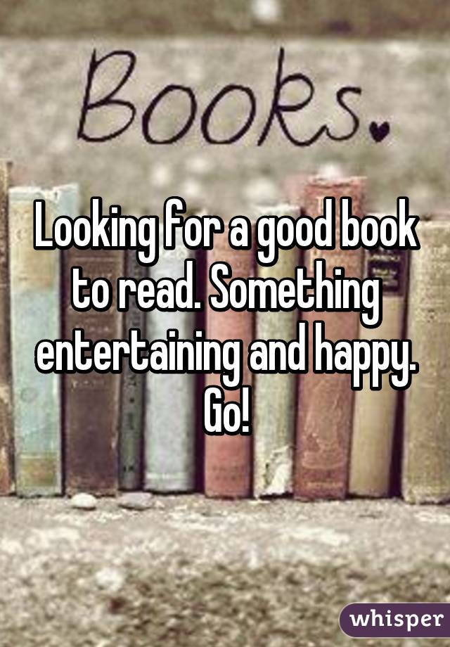 Looking for a good book to read. Something entertaining and happy. Go!
