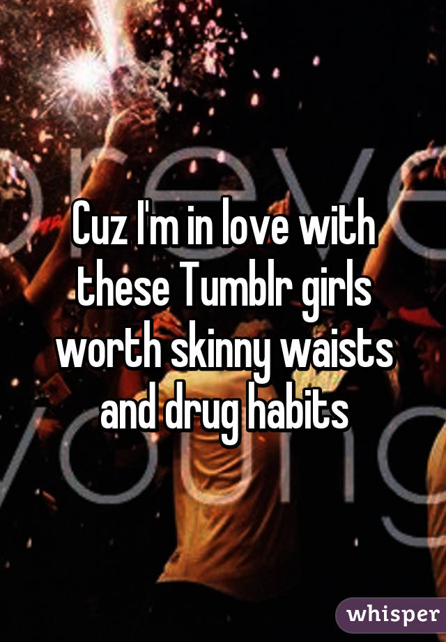 Cuz I'm in love with these Tumblr girls worth skinny waists and drug habits