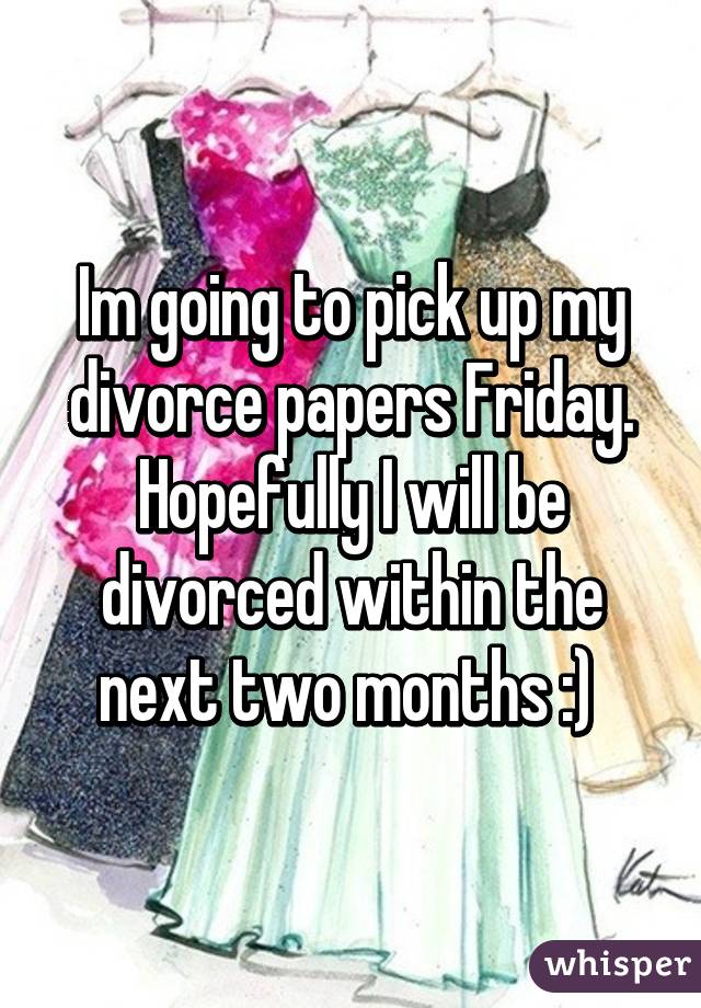Im going to pick up my divorce papers Friday. Hopefully I will be divorced within the next two months :) 