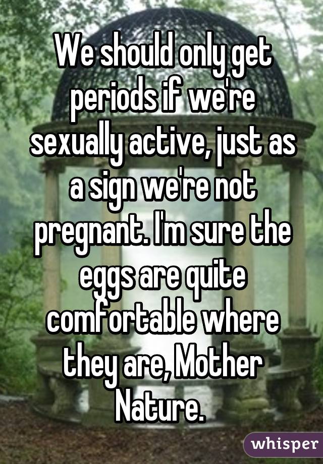 We should only get periods if we're sexually active, just as a sign we're not pregnant. I'm sure the eggs are quite comfortable where they are, Mother Nature. 