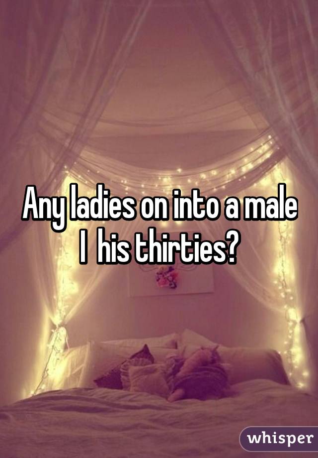 Any ladies on into a male I  his thirties?