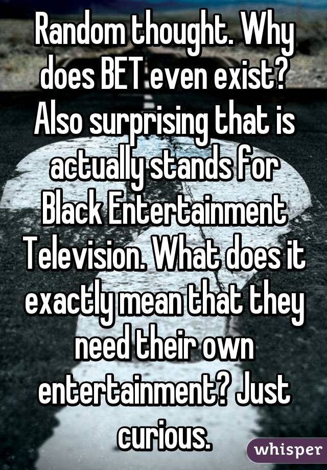 Random thought. Why does BET even exist? Also surprising that is actually stands for Black Entertainment Television. What does it exactly mean that they need their own entertainment? Just curious.