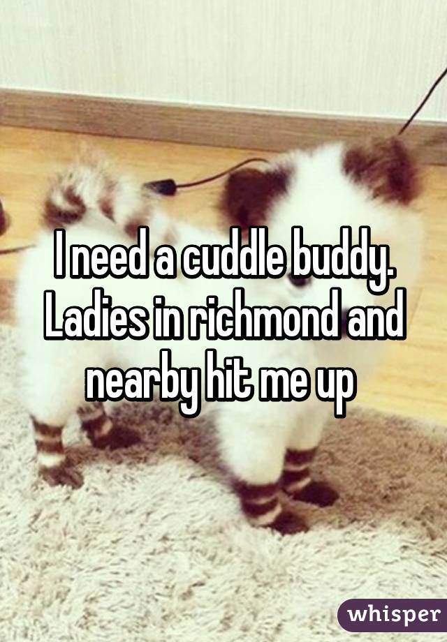 I need a cuddle buddy. Ladies in richmond and nearby hit me up 