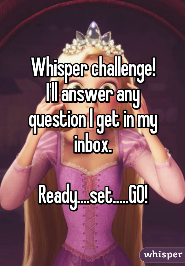 Whisper challenge!
I'll answer any question I get in my inbox.

Ready....set.....GO!